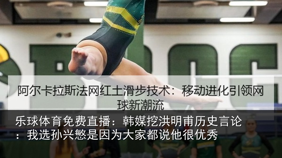 乐球体育免费直播:韩媒挖洪明甫历史言论:我选孙兴慜是因相关情况秀
