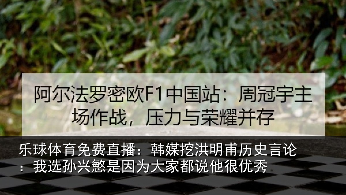 乐球体育免费直播：韩媒挖洪明甫历史言论：我选孙兴慜是因为大家都说他很优秀