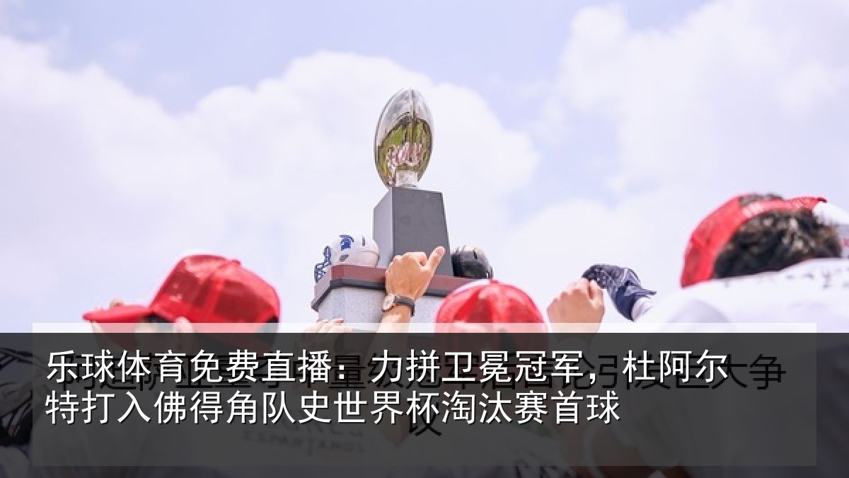 乐球体育免费直播：力拼卫冕冠军，杜阿相关情况史世界杯淘汰赛首球