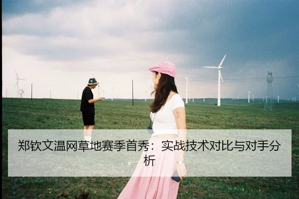 郑钦文温网草地赛季首秀：实战技术对比与对手分析