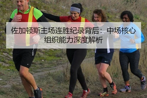 佐加顿斯主场连胜纪录背后：中场核心组织能力深度解析