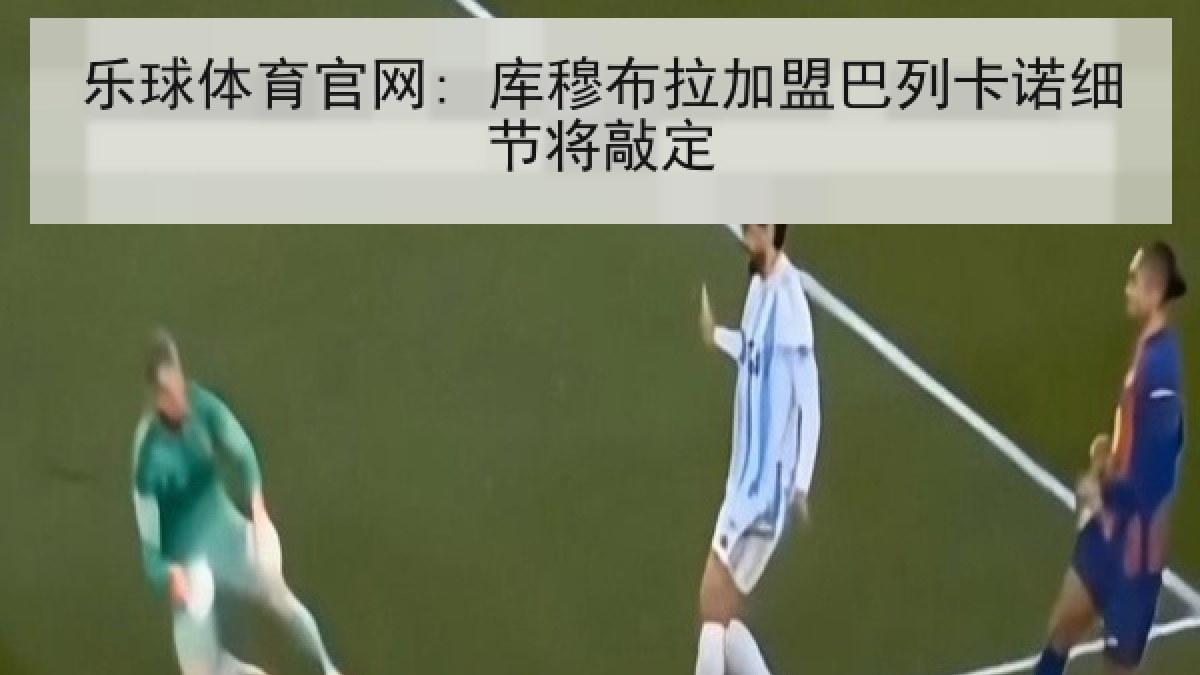 乐球体育官网: 库穆布拉加盟巴列卡诺细节将敲定