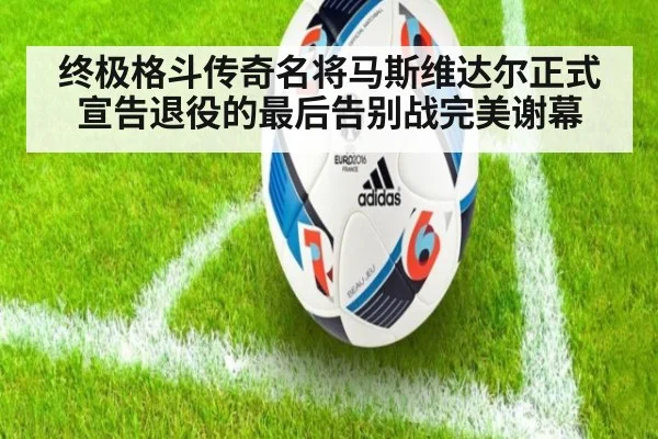 终极格斗传奇名将马斯维达尔正式宣告退役的最后告别战完美谢幕