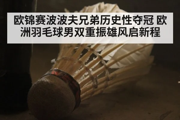 欧锦赛波波夫兄弟历史性夺冠 欧洲羽毛球男双重振雄风启新程