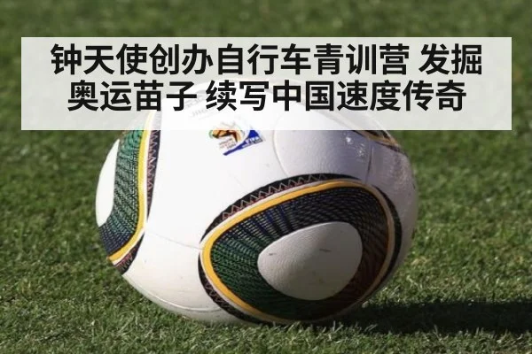 钟天使创办自行车青训营 发掘奥运苗子 续写中国速度传奇