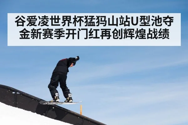 谷爱凌世界杯猛犸山站U型池夺金新赛季开门红再创辉煌战绩