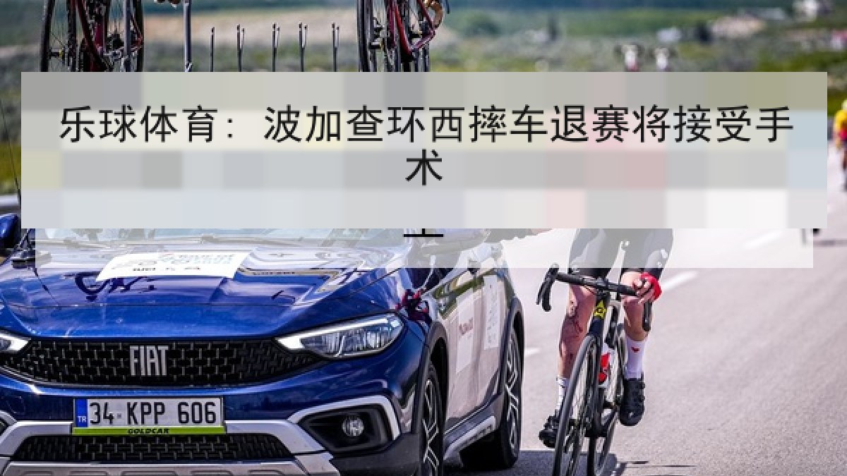 乐球体育: 波加查环西摔车退赛将接受手术 乐球体育: 波加查环西摔车退赛将接受手术